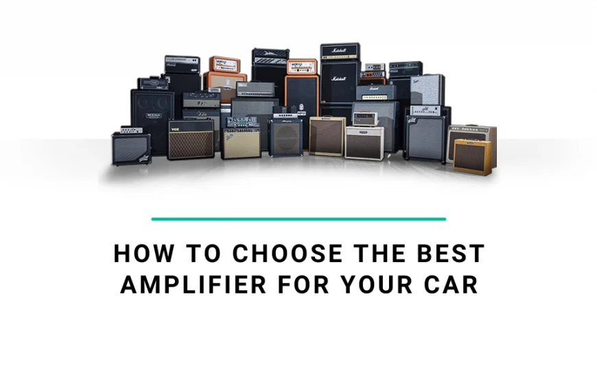 How to Choose The Best Amplifier for Your Car